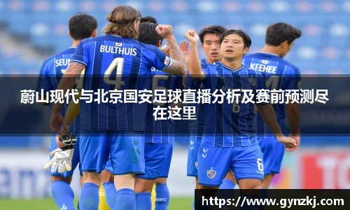 蔚山现代与北京国安足球直播分析及赛前预测尽在这里